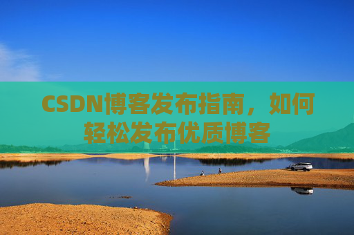 CSDN博客发布指南,如何轻松发布优质博客